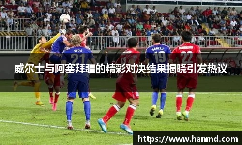 威尔士与阿塞拜疆的精彩对决结果揭晓引发热议